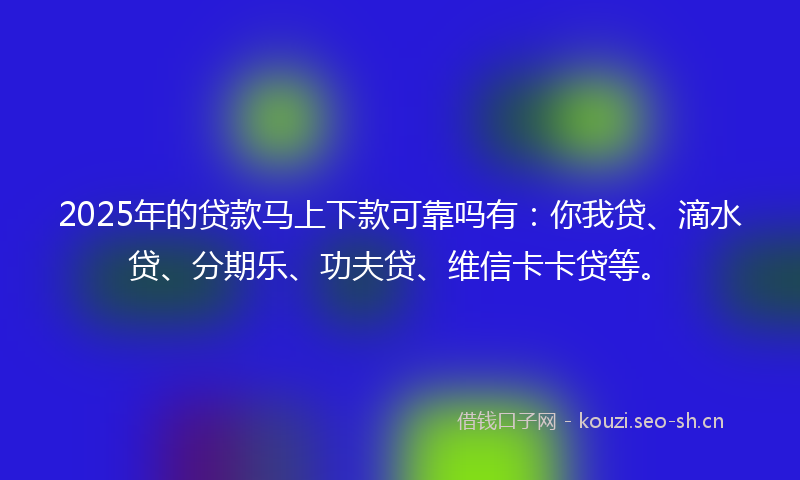 2025年的贷款马上下款可靠吗有：你我贷、滴水贷、分期乐、功夫贷、维信卡卡贷等。