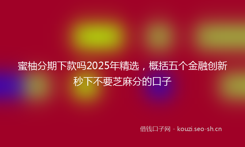 蜜柚分期下款吗2025年精选，概括五个金融创新秒下不要芝麻分的口子