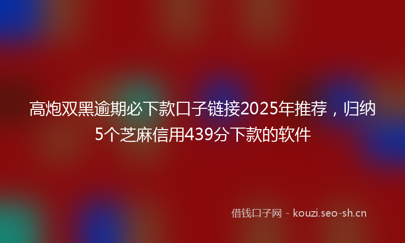 高炮双黑逾期必下款口子链接2025年推荐，归纳5个芝麻信用439分下款的软件