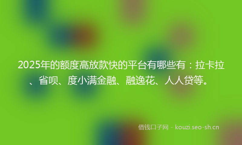 2025年的额度高放款快的平台有哪些有：拉卡拉、省呗、度小满金融、融逸花、人人贷等。