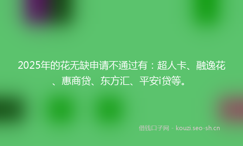 2025年的花无缺申请不通过有：超人卡、融逸花、惠商贷、东方汇、平安i贷等。