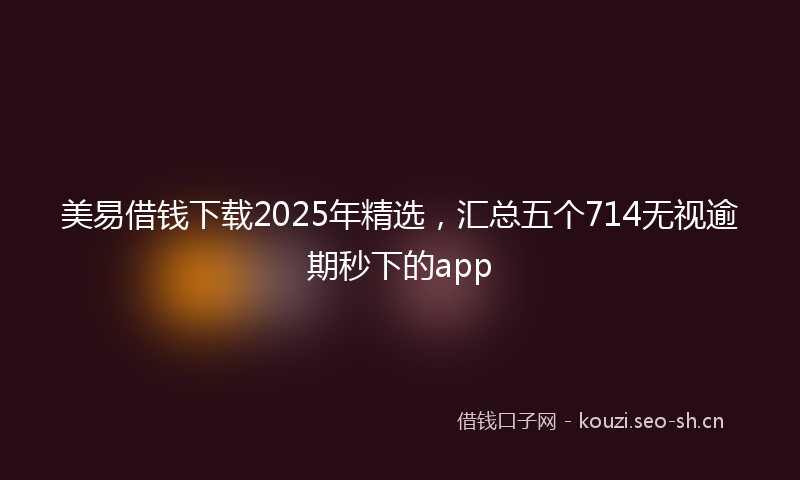美易借钱下载2025年精选，汇总五个714无视逾期秒下的app