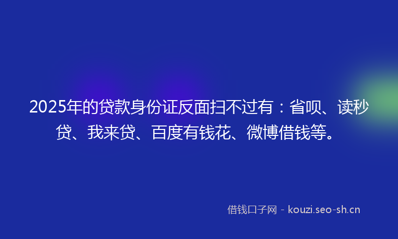 2025年的贷款身份证反面扫不过有：省呗、读秒贷、我来贷、百度有钱花、微博借钱等。