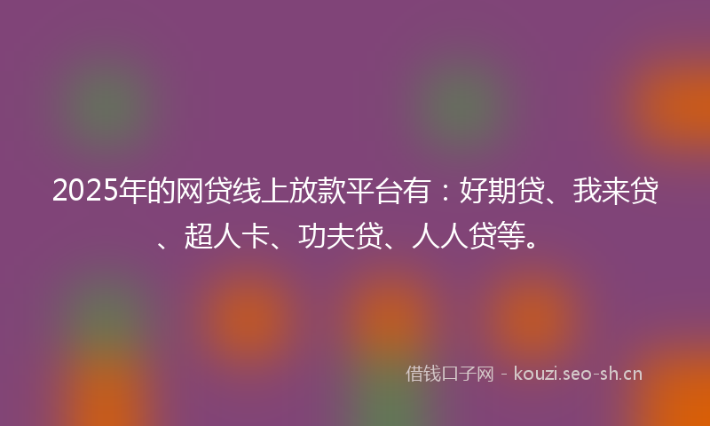 2025年的网贷线上放款平台有：好期贷、我来贷、超人卡、功夫贷、人人贷等。