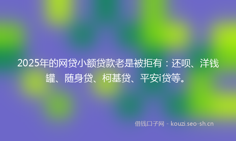 2025年的网贷小额贷款老是被拒有：还呗、洋钱罐、随身贷、柯基贷、平安i贷等。