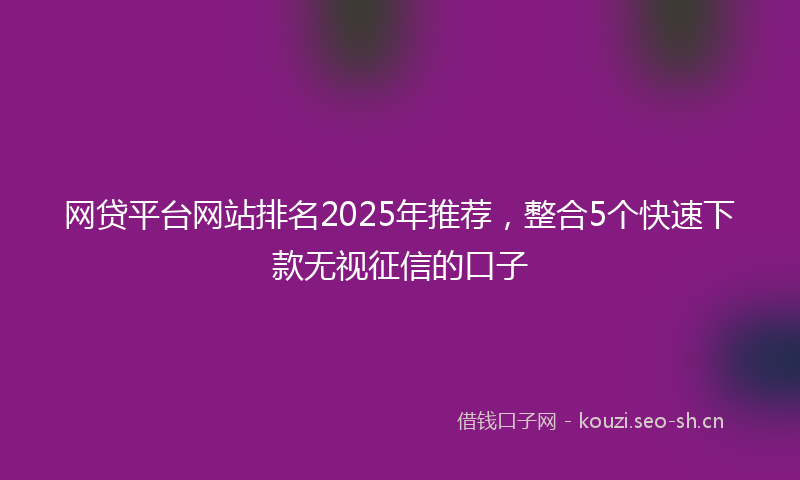 网贷平台网站排名2025年推荐，整合5个快速下款无视征信的口子