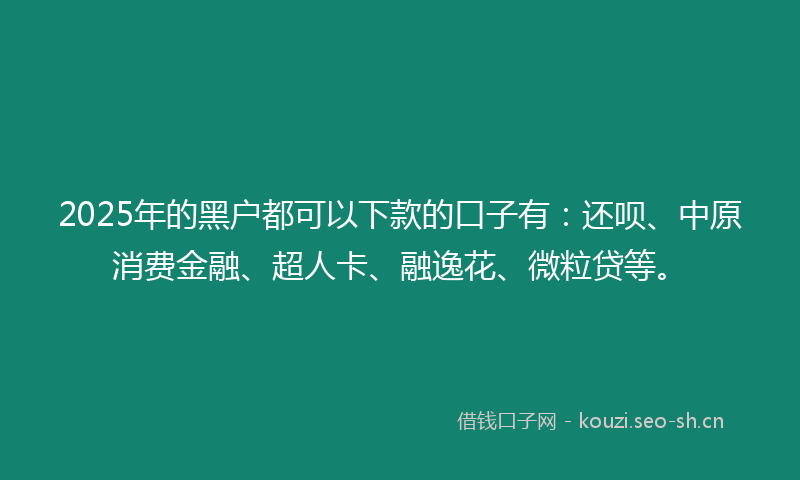 2025年的黑户都可以下款的口子有：还呗、中原消费金融、超人卡、融逸花、微粒贷等。