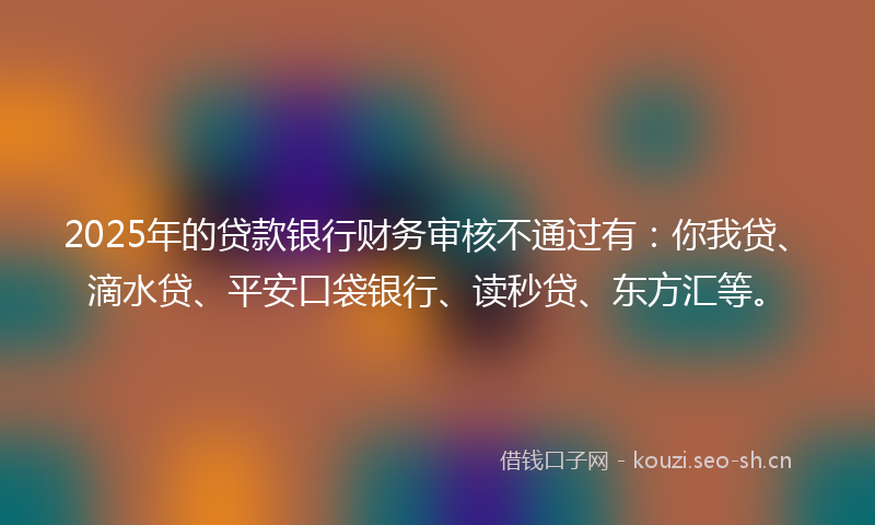 2025年的贷款银行财务审核不通过有：你我贷、滴水贷、平安口袋银行、读秒贷、东方汇等。
