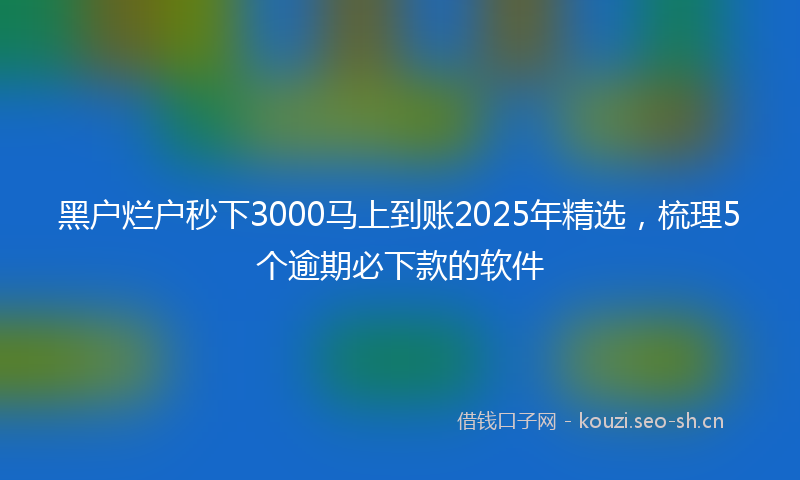 黑户烂户秒下3000马上到账2025年精选，梳理5个逾期必下款的软件