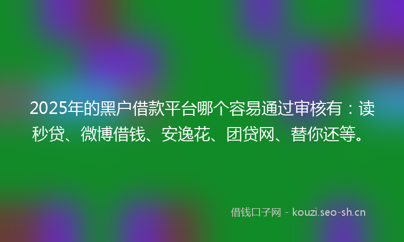 2025年的黑户借款平台哪个容易通过审核有：读秒贷、微博借钱、安逸花、团贷网、替你还等。