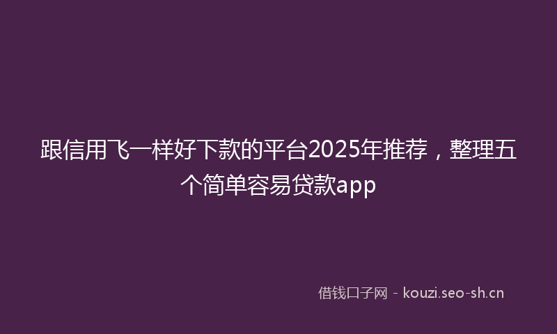 跟信用飞一样好下款的平台2025年推荐，整理五个简单容易贷款app