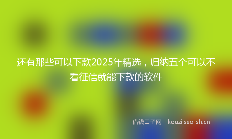 还有那些可以下款2025年精选，归纳五个可以不看征信就能下款的软件