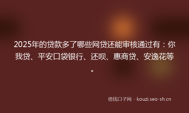 2025年的贷款多了哪些网贷还能审核通过有：你我贷、平安口袋银行、还呗、惠商贷、安逸花等。