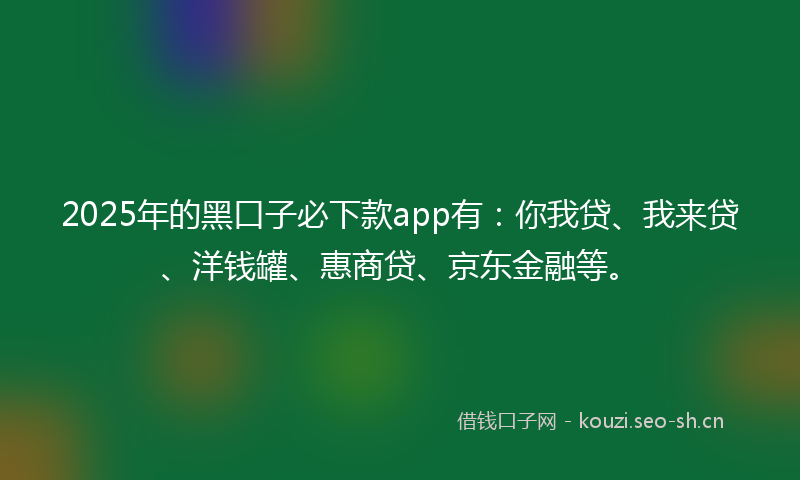 2025年的黑口子必下款app有：你我贷、我来贷、洋钱罐、惠商贷、京东金融等。