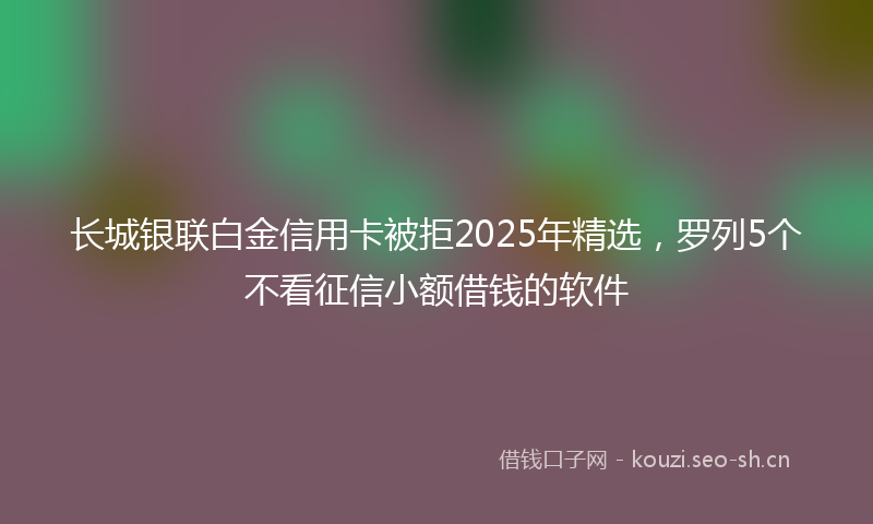 长城银联白金信用卡被拒2025年精选，罗列5个不看征信小额借钱的软件