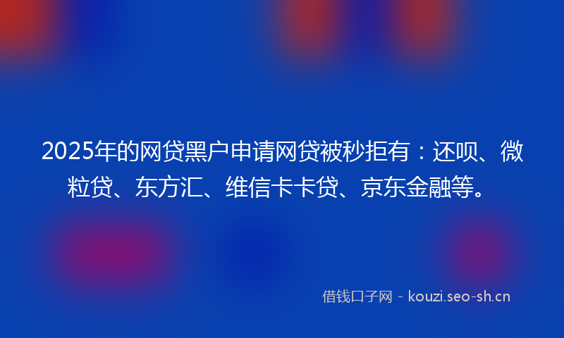 2025年的网贷黑户申请网贷被秒拒有:还呗、微粒贷、东方汇、维信卡卡贷、京东金融等。