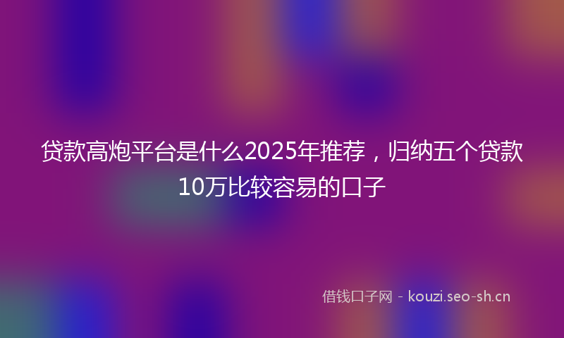 贷款高炮平台是什么2025年推荐，归纳五个贷款10万比较容易的口子
