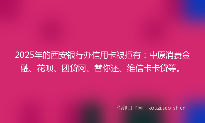 2025年的西安银行办信用卡被拒有：中原消费金融、花呗、团贷网、替你还、维信卡卡贷等。