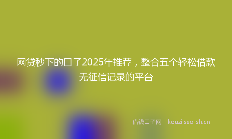 网贷秒下的口子2025年推荐，整合五个轻松借款无征信记录的平台