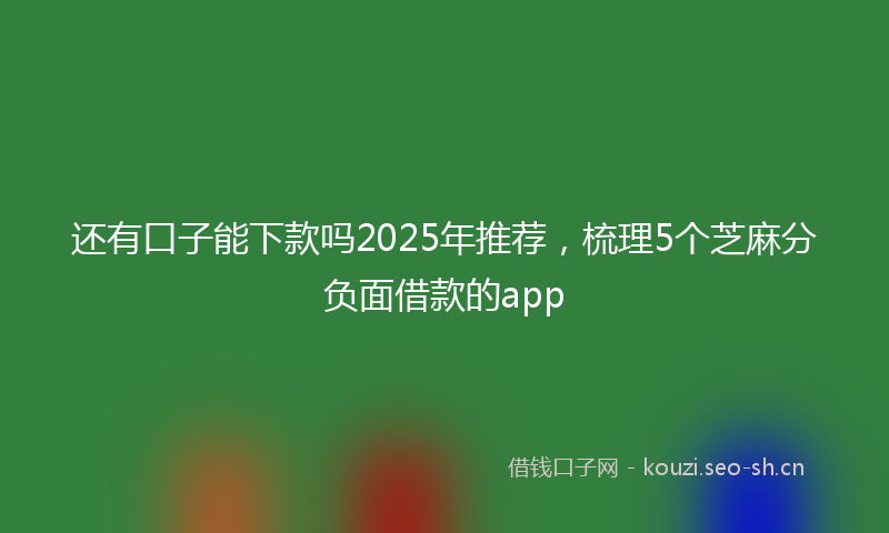 还有口子能下款吗2025年推荐，梳理5个芝麻分负面借款的app