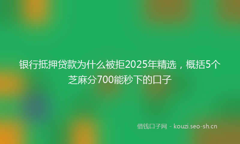 银行抵押贷款为什么被拒2025年精选，概括5个芝麻分700能秒下的口子