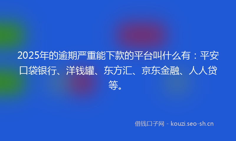2025年的逾期严重能下款的平台叫什么有：平安口袋银行、洋钱罐、东方汇、京东金融、人人贷等。