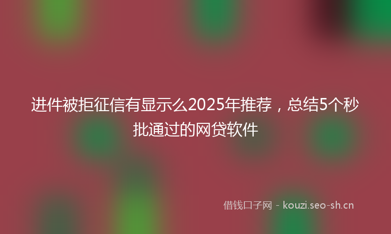 进件被拒征信有显示么2025年推荐，总结5个秒批通过的网贷软件