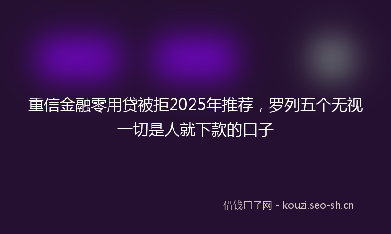 重信金融零用贷被拒2025年推荐，罗列五个无视一切是人就下款的口子