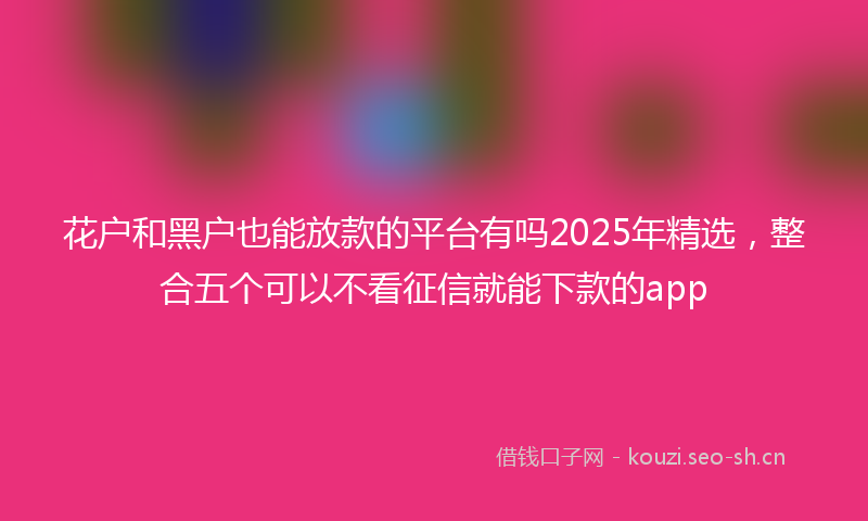 花户和黑户也能放款的平台有吗2025年精选，整合五个可以不看征信就能下款的app