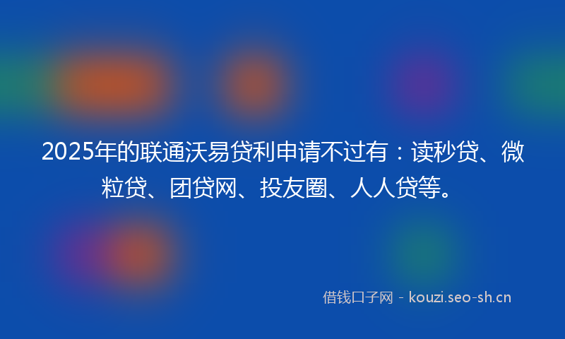 2025年的联通沃易贷利申请不过有：读秒贷、微粒贷、团贷网、投友圈、人人贷等。