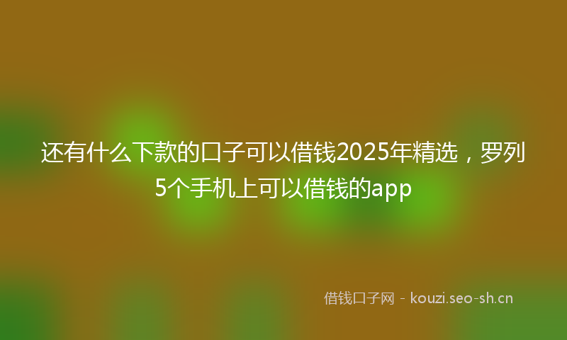 还有什么下款的口子可以借钱2025年精选，罗列5个手机上可以借钱的app