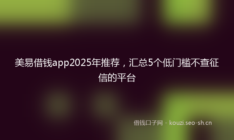美易借钱app2025年推荐，汇总5个低门槛不查征信的平台
