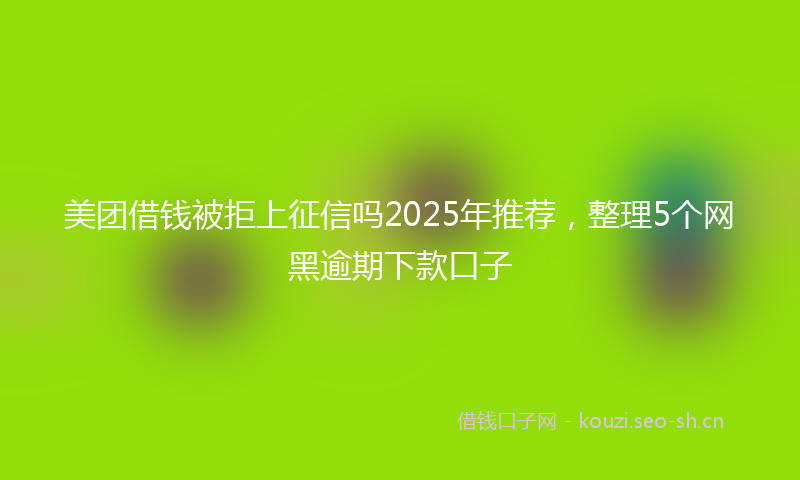 美团借钱被拒上征信吗2025年推荐，整理5个网黑逾期下款口子