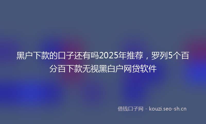 黑户下款的口子还有吗2025年推荐，罗列5个百分百下款无视黑白户网贷软件