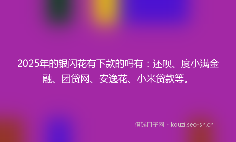 2025年的银闪花有下款的吗有：还呗、度小满金融、团贷网、安逸花、小米贷款等。