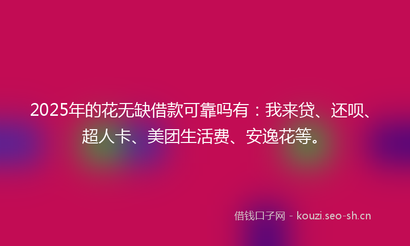 2025年的花无缺借款可靠吗有：我来贷、还呗、超人卡、美团生活费、安逸花等。