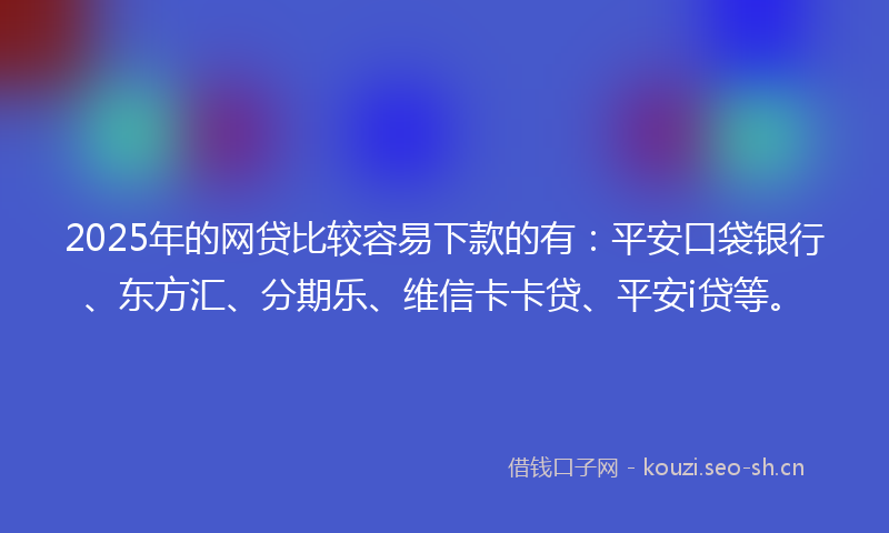 2025年的网贷比较容易下款的有：平安口袋银行、东方汇、分期乐、维信卡卡贷、平安i贷等。