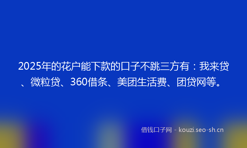 2025年的花户能下款的口子不跳三方有：我来贷、微粒贷、360借条、美团生活费、团贷网等。
