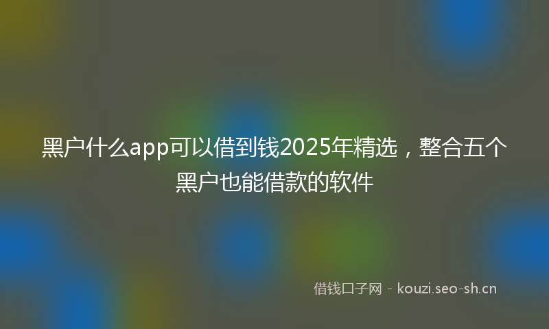 黑户什么app可以借到钱2025年精选，整合五个黑户也能借款的软件