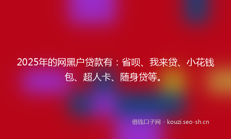 2025年的网黑户贷款有：省呗、我来贷、小花钱包、超人卡、随身贷等。