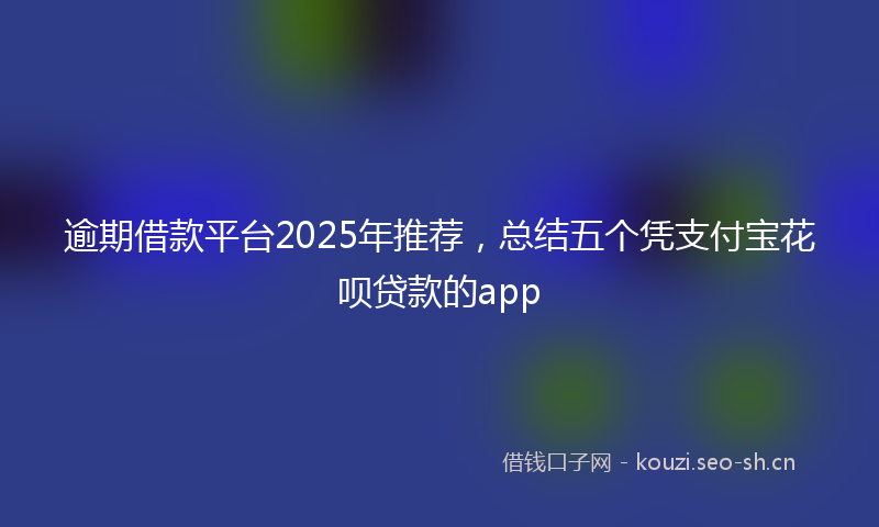 逾期借款平台2025年推荐，总结五个凭支付宝花呗贷款的app