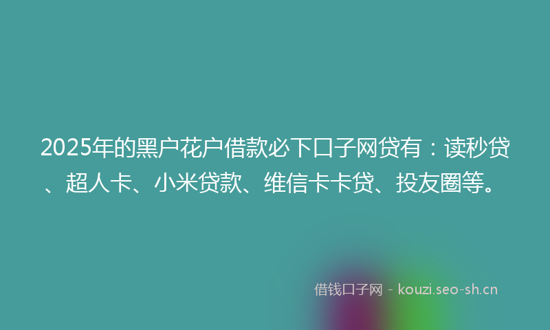 2025年的黑户花户借款必下口子网贷有：读秒贷、超人卡、小米贷款、维信卡卡贷、投友圈等。