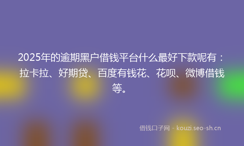 2025年的逾期黑户借钱平台什么最好下款呢有：拉卡拉、好期贷、百度有钱花、花呗、微博借钱等。