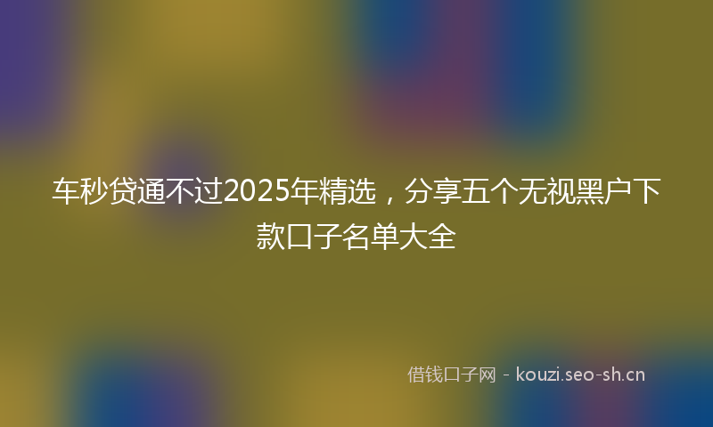 车秒贷通不过2025年精选，分享五个无视黑户下款口子名单大全