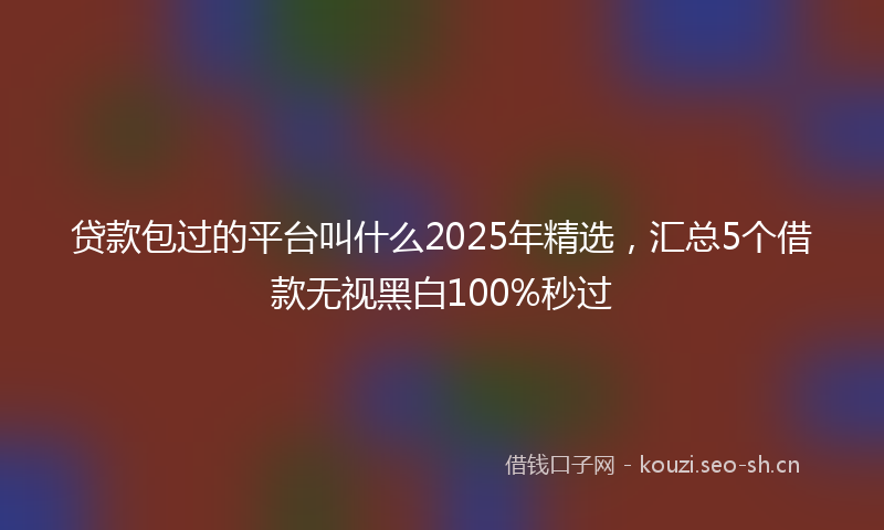 贷款包过的平台叫什么2025年精选，汇总5个借款无视黑白100%秒过