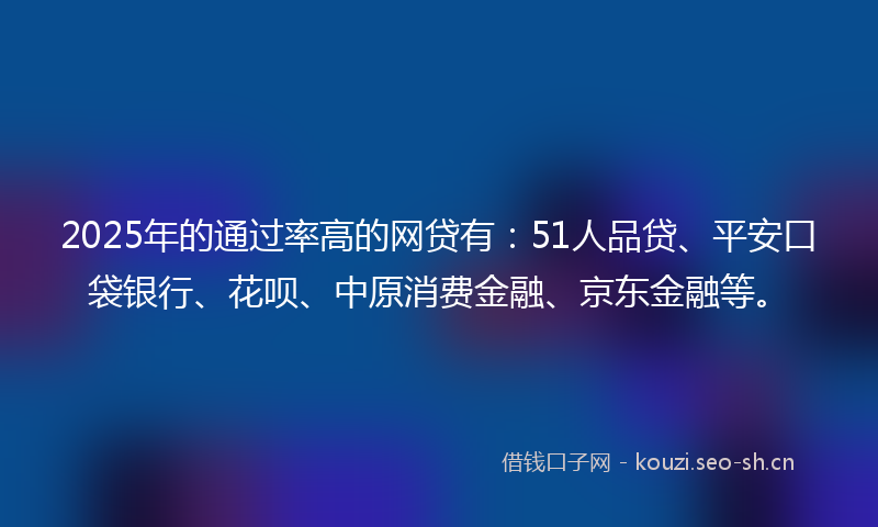 2025年的通过率高的网贷有：51人品贷、平安口袋银行、花呗、中原消费金融、京东金融等。