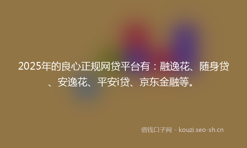 2025年的良心正规网贷平台有：融逸花、随身贷、安逸花、平安i贷、京东金融等。