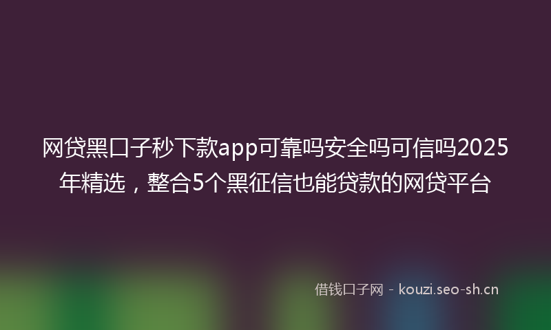 网贷黑口子秒下款app可靠吗安全吗可信吗2025年精选，整合5个黑征信也能贷款的网贷平台