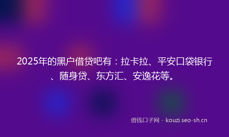 2025年的黑户借贷吧有：拉卡拉、平安口袋银行、随身贷、东方汇、安逸花等。
