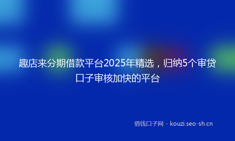 趣店来分期借款平台2025年精选，归纳5个审贷口子审核加快的平台